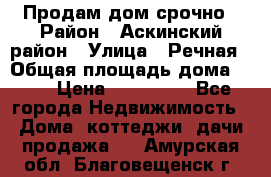 Продам дом срочно › Район ­ Аскинский район › Улица ­ Речная › Общая площадь дома ­ 69 › Цена ­ 370 000 - Все города Недвижимость » Дома, коттеджи, дачи продажа   . Амурская обл.,Благовещенск г.